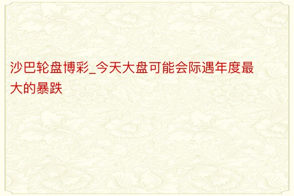 沙巴轮盘博彩_今天大盘可能会际遇年度最大的暴跌