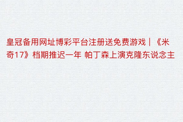 皇冠备用网址博彩平台注册送免费游戏 | 《米奇17》档期推迟一年 帕丁森上演克隆东说念主