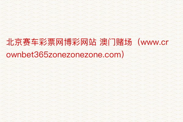 北京赛车彩票网博彩网站 澳门赌场（www.crownbet365zonezonezone.com）