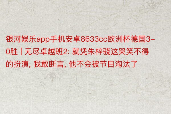 银河娱乐app手机安卓8633cc欧洲杯德国3-0胜 | 无尽卓越班2: 就凭朱梓骁这哭笑不得的扮演, 我敢断言, 他不会被节目淘汰了
