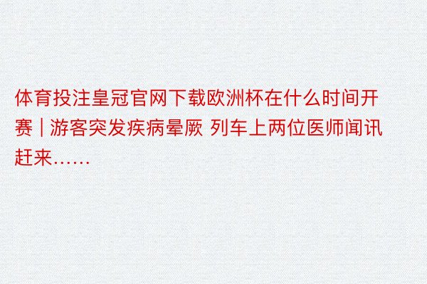 体育投注皇冠官网下载欧洲杯在什么时间开赛 | 游客突发疾病晕厥 列车上两位医师闻讯赶来……
