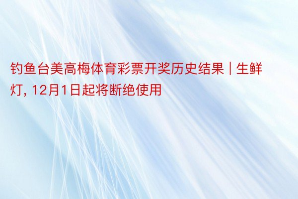 钓鱼台美高梅体育彩票开奖历史结果 | 生鲜灯, 12月1日起将断绝使用