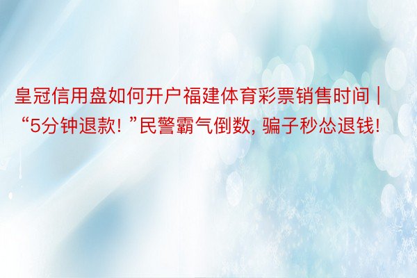 皇冠信用盘如何开户福建体育彩票销售时间 | “5分钟退款! ”民警霸气倒数, 骗子秒怂退钱!