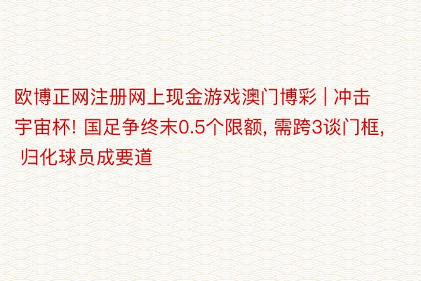 欧博正网注册网上现金游戏澳门博彩 | 冲击宇宙杯! 国足争终末0.5个限额, 需跨3谈门框, 归化球员成要道