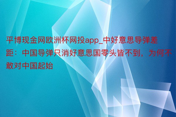 平博现金网欧洲杯网投app_中好意思导弹差距：中国导弹只消好意思国零头皆不到，为何不敢对中国起始