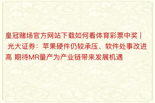 皇冠赌场官方网站下载如何看体育彩票中奖 | 光大证券：苹果硬件仍较承压、软件处事改进高 期待MR量产为产业链带来发展机遇