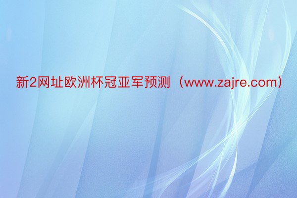 新2网址欧洲杯冠亚军预测（www.zajre.com）