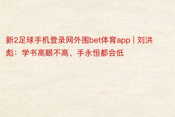 新2足球手机登录网外围bet体育app | 刘洪彪：学书高眼不高、手永恒都会低