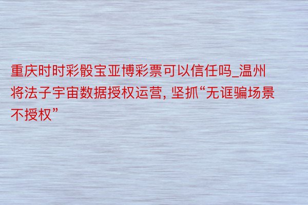 重庆时时彩骰宝亚博彩票可以信任吗_温州将法子宇宙数据授权运营， 坚抓“无诓骗场景不授权”