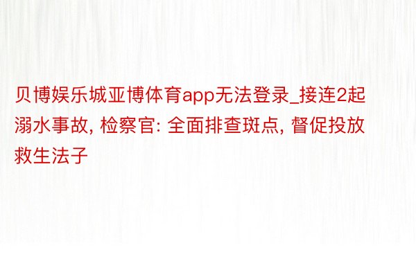 贝博娱乐城亚博体育app无法登录_接连2起溺水事故， 检察官: 全面排查斑点， 督促投放救生法子