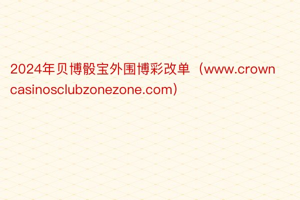 2024年贝博骰宝外围博彩改单（www.crowncasinosclubzonezone.com）