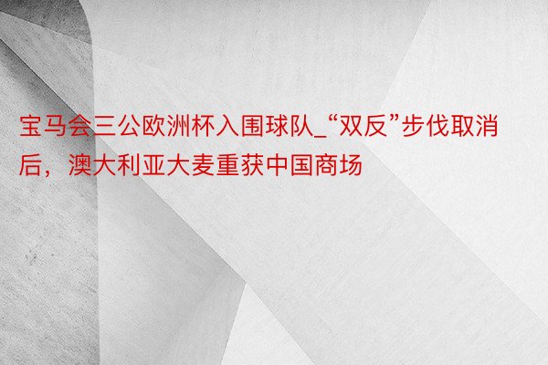 宝马会三公欧洲杯入围球队_“双反”步伐取消后，澳大利亚大麦重获中国商场