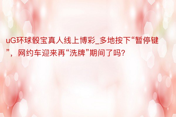 uG环球骰宝真人线上博彩_多地按下“暂停键”，网约车迎来再“洗牌”期间了吗？