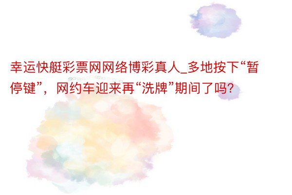 幸运快艇彩票网网络博彩真人_多地按下“暂停键”，网约车迎来再“洗牌”期间了吗？