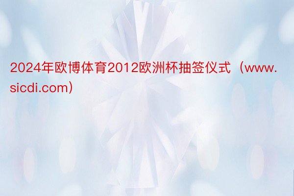 2024年欧博体育2012欧洲杯抽签仪式（www.sicdi.com）