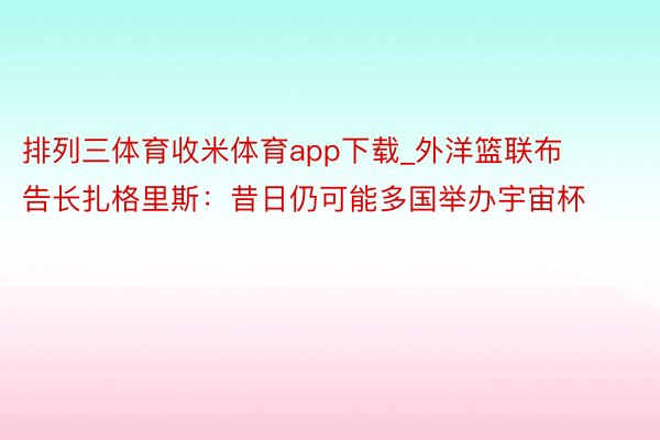排列三体育收米体育app下载_外洋篮联布告长扎格里斯：昔日仍可能多国举办宇宙杯