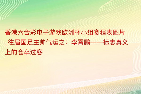香港六合彩电子游戏欧洲杯小组赛程表图片_往届国足主帅气运之：李霄鹏——标志真义上的仓卒过客