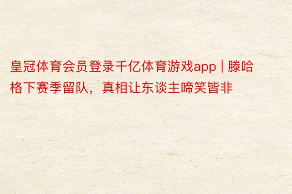 皇冠体育会员登录千亿体育游戏app | 滕哈格下赛季留队，真相让东谈主啼笑皆非