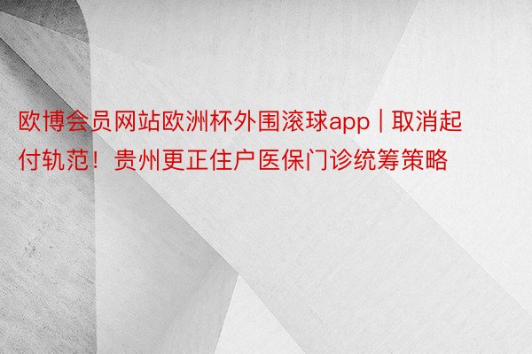 欧博会员网站欧洲杯外围滚球app | 取消起付轨范！贵州更正住户医保门诊统筹策略