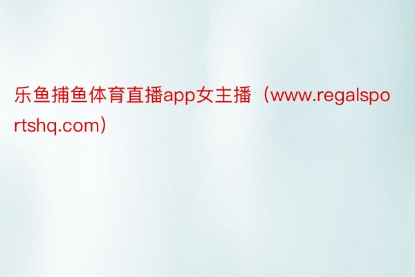 乐鱼捕鱼体育直播app女主播（www.regalsportshq.com）