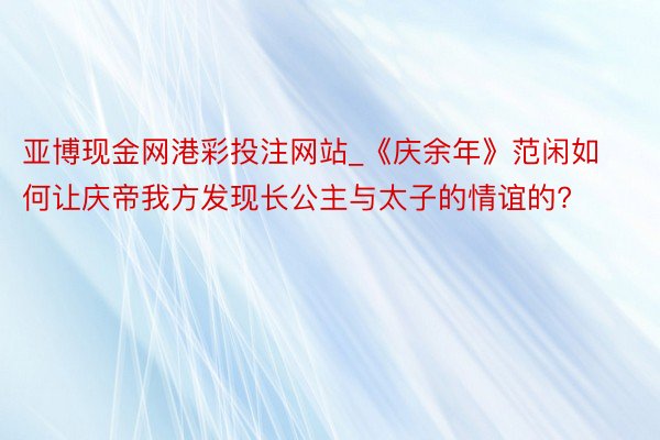 亚博现金网港彩投注网站_《庆余年》范闲如何让庆帝我方发现长公主与太子的情谊的?