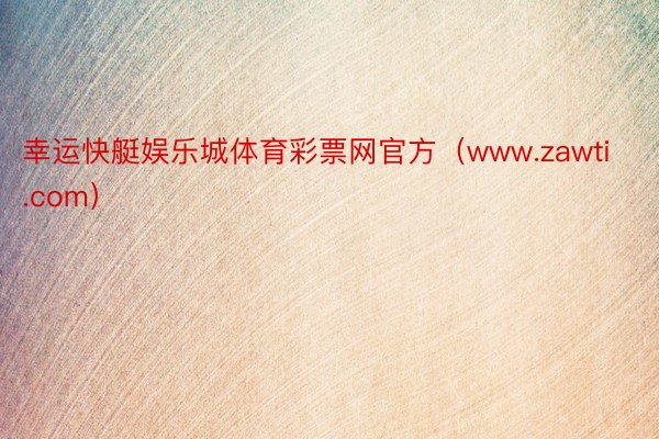 幸运快艇娱乐城体育彩票网官方（www.zawti.com）