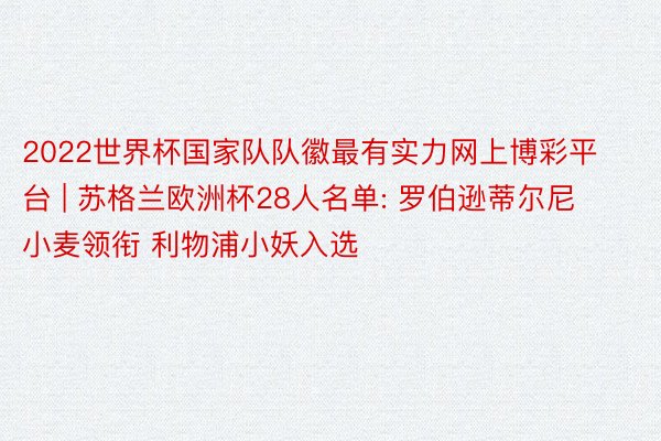 2022世界杯国家队队徽最有实力网上博彩平台 | 苏格兰欧洲杯28人名单: 罗伯逊蒂尔尼小麦领衔 利物浦小妖入选