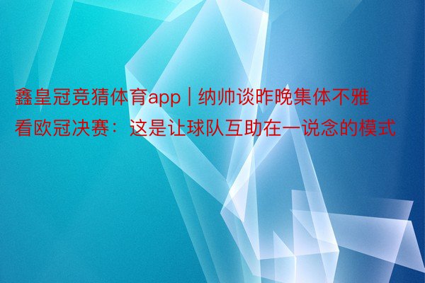 鑫皇冠竞猜体育app | 纳帅谈昨晚集体不雅看欧冠决赛：这是让球队互助在一说念的模式