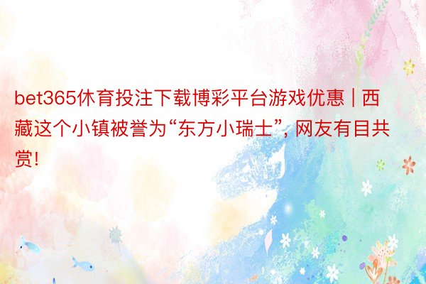 bet365休育投注下载博彩平台游戏优惠 | 西藏这个小镇被誉为“东方小瑞士”, 网友有目共赏!