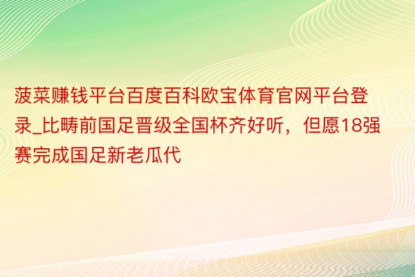 菠菜赚钱平台百度百科欧宝体育官网平台登录_比畴前国足晋级全国杯齐好听，但愿18强赛完成国足新老瓜代