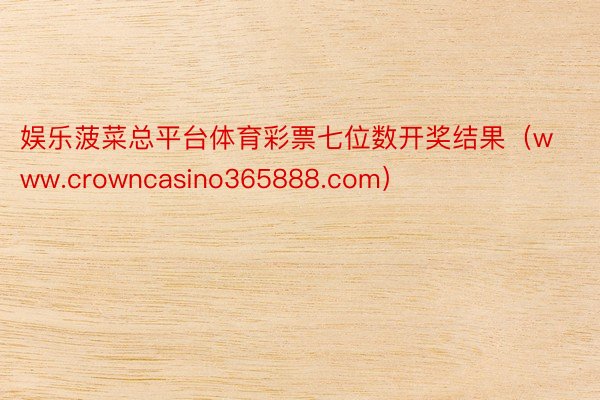 娱乐菠菜总平台体育彩票七位数开奖结果（www.crowncasino365888.com）