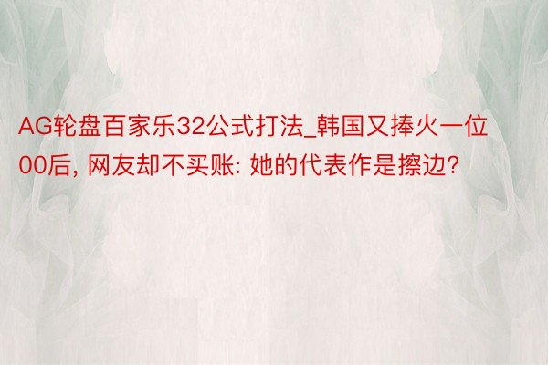 AG轮盘百家乐32公式打法_韩国又捧火一位00后, 网友却不买账: 她的代表作是擦边?