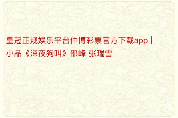 皇冠正规娱乐平台仲博彩票官方下载app | 小品《深夜狗叫》邵峰 张瑞雪