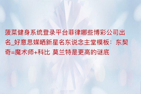 菠菜健身系统登录平台菲律哪些博彩公司出名_好意思媒晒新星名东说念主堂模板：东契奇=魔术师+科比 莫兰特是更高的谜底