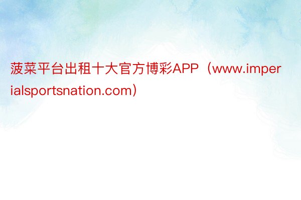 菠菜平台出租十大官方博彩APP（www.imperialsportsnation.com）