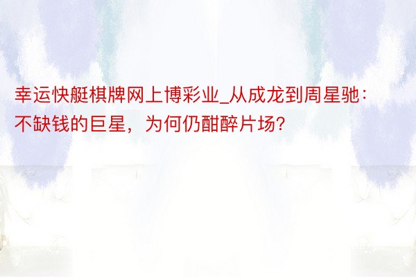 幸运快艇棋牌网上博彩业_从成龙到周星驰：不缺钱的巨星，为何仍酣醉片场？
