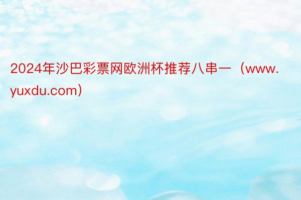 2024年沙巴彩票网欧洲杯推荐八串一（www.yuxdu.com）
