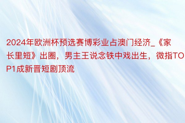 2024年欧洲杯预选赛博彩业占澳门经济_《家长里短》出圈，男主王说念铁中戏出生，微指TOP1成新晋短剧顶流