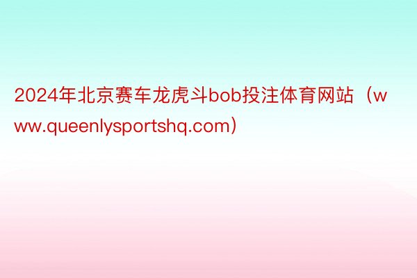 2024年北京赛车龙虎斗bob投注体育网站（www.queenlysportshq.com）