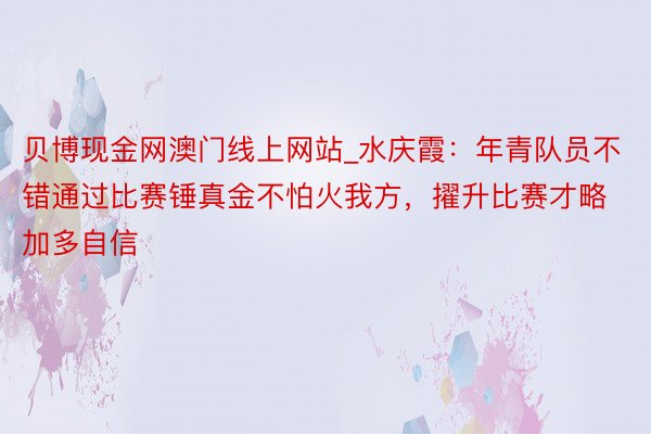 贝博现金网澳门线上网站_水庆霞：年青队员不错通过比赛锤真金不怕火我方，擢升比赛才略加多自信